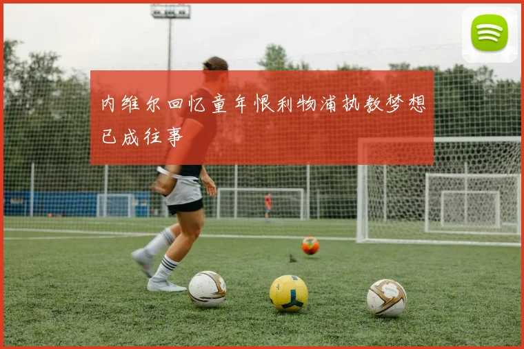 内维尔回忆童年恨利物浦执教梦想已成往事