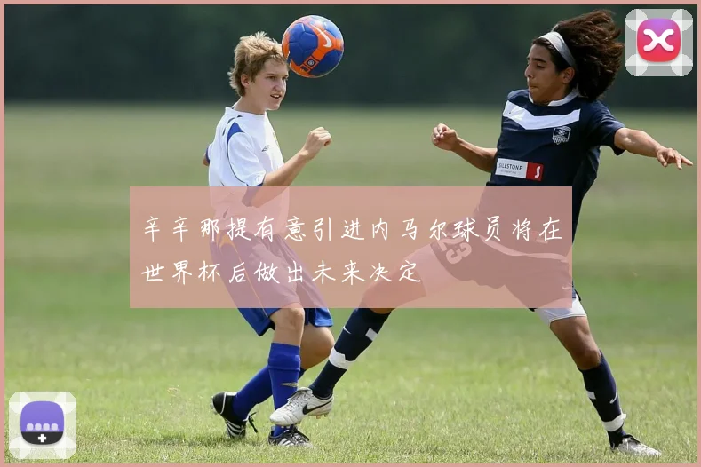 辛辛那提有意引进内马尔球员将在世界杯后做出未来决定