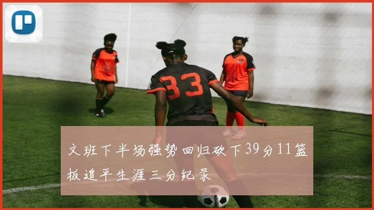 文班下半场强势回归砍下39分11篮板追平生涯三分纪录