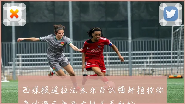 西媒报道拉法米尔否认强奸指控称争吵源于与两女性关系纠纷