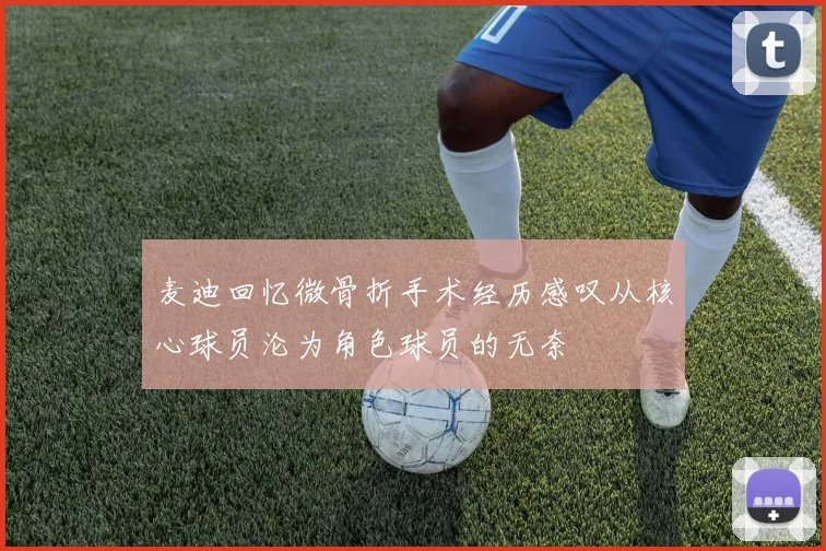 麦迪回忆微骨折手术经历感叹从核心球员沦为角色球员的无奈
